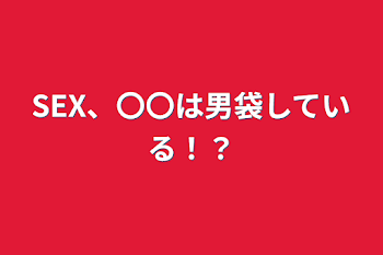 SEX、〇〇は男袋している！？