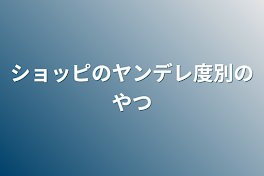 ショッピのヤンデレ度別のやつ