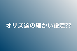 オリズ達の細かい設定??