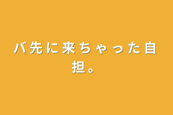 「バ 先 に 来 ち ゃ っ た 自 担 。」のメインビジュアル