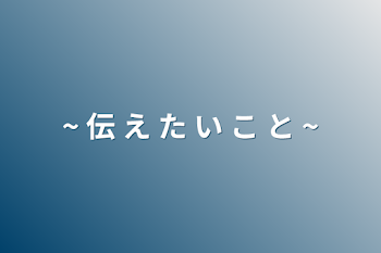 ~ 伝 え た い こ と ~