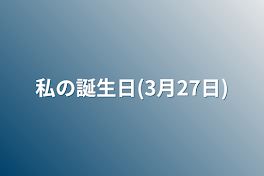 私の誕生日(3月27日)