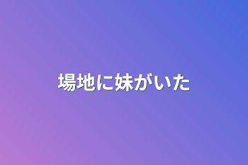 場地に妹がいた