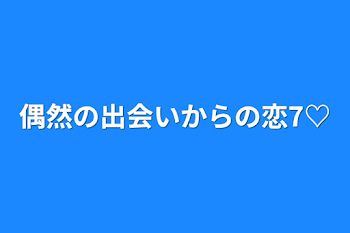 「偶然の出会いからの恋7♡」のメインビジュアル