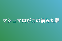 マシュマロがこの前みた夢