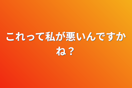 これって私が悪いんですかね？