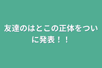 友達のはとこの正体をついに発表！！