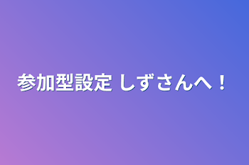 参加型設定    しずさんへ！