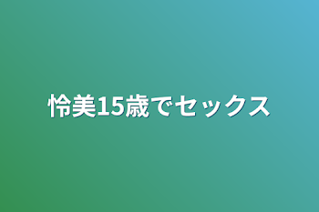 怜美15歳でセックス