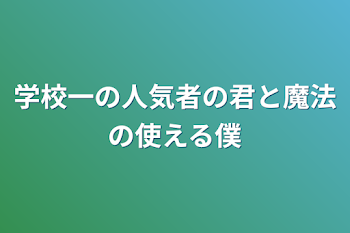 学校一の人気者の君と魔法の使える僕