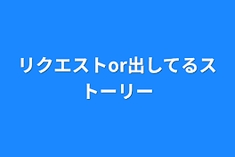 リクエストor出してるストーリー