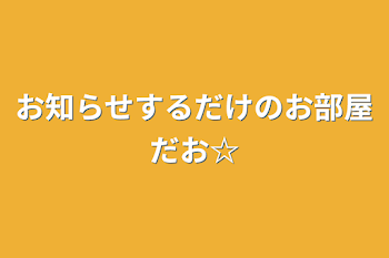 お知らせするだけのお部屋だお☆