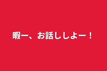 暇ー、お話ししよー！