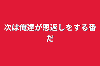 次は俺達が恩返しをする番だ