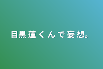 目黒 蓮 く ん で 妄 想。