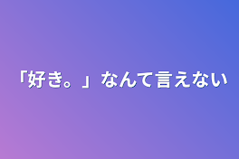 「好き。」なんて言えない