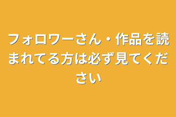 フォロワーさん・作品を読まれてる方は必ず見てください