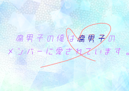 腐男子の俺は腐男子のメンバーに愛されています。