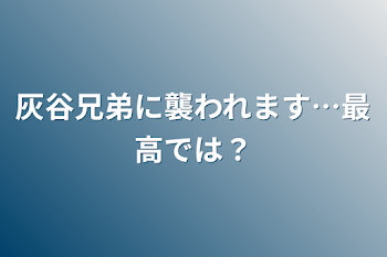 灰谷兄弟に襲われます…最高では？