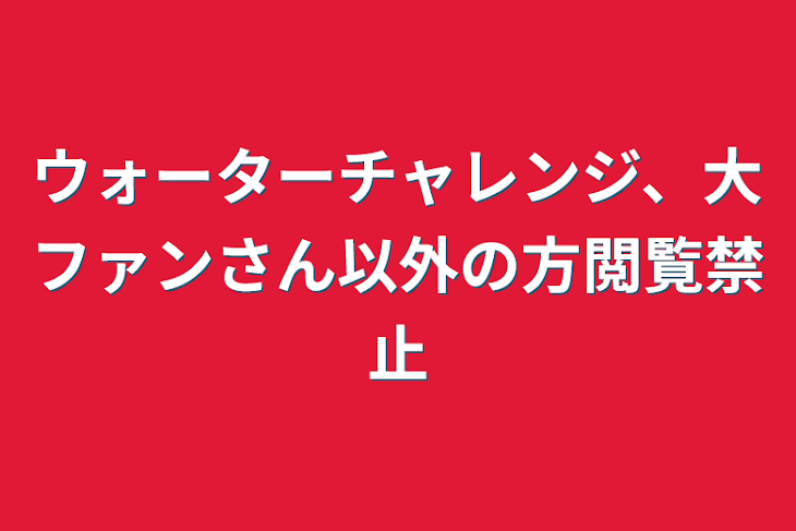 「ウォーターチャレンジ、大ファンさん以外の方閲覧禁止」のメインビジュアル