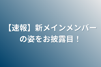 【速報】新メインメンバーの姿をお披露目！