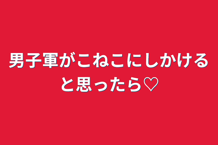 「男子軍がこねこにしかけると思ったら♡」のメインビジュアル