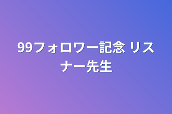 99フォロワー記念 リスナー先生