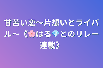 甘苦い恋〜片想いとライバル〜《🌸はる💎とのリレー連載》