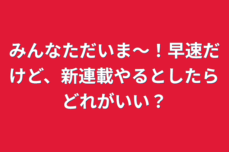 「みんなただいま〜！早速だけど、新連載やるとしたらどれがいい？」のメインビジュアル