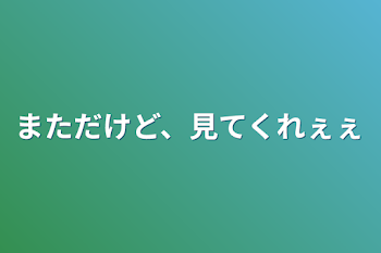 まただけど、見てくれぇぇ