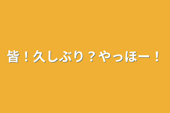 皆！久しぶり？やっほー！