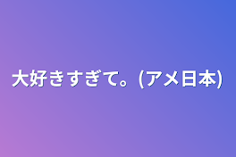 大好きすぎて。(アメ日本)