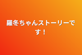 羅冬ちゃんストーリーです！