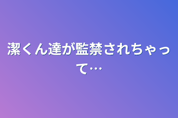 潔くん達が監禁されちゃって…