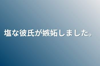 「塩な彼氏が嫉妬しました。」のメインビジュアル