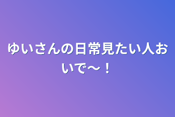 ゆいさんの日常見たい人おいで～！