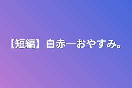 【短編】白赤─おやすみ。