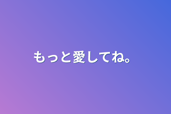 もっと愛してね。