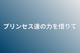 プリンセス達の力を借りて