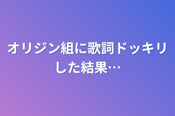 オリジン組に歌詞ドッキリした結果…