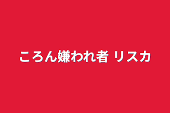 「ころん嫌われ者 リスカ」のメインビジュアル