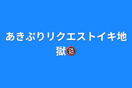 あきぷりリクエストイキ地獄🔞