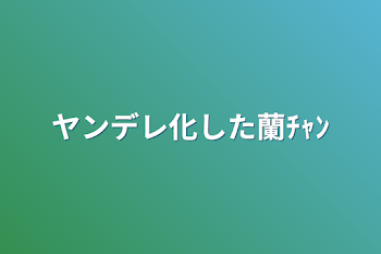 ヤンデレ化した蘭ﾁｬﾝ