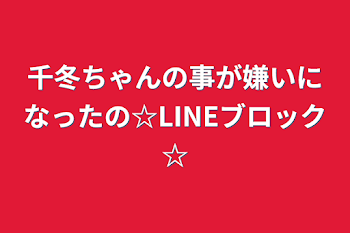 千冬ちゃんの事が嫌いになったの☆LINEブロック☆