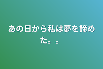 あの日から私は夢を諦めた。。