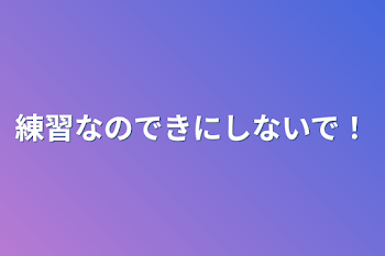 練習なのできにしないで！