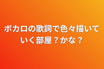 ボカロの歌詞で色々描いていく部屋？かな？