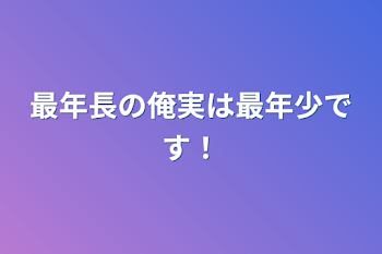 最年長の俺実は最年少です！