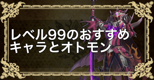 レベル99のおすすめキャラとオトモン