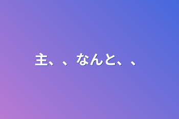 主、、なんと、、